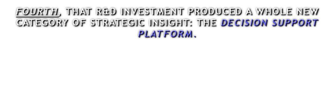 FOURTH, THAT R&D INVESTMENT PRODUCED A WHOLE NEW CATEGORY OF STRATEGIC INSIGHT: THE DECISION SUPPORT PLATFORM.