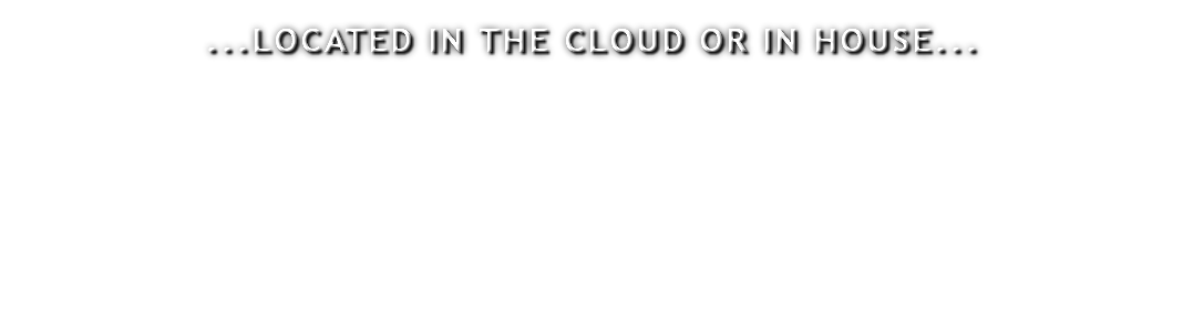 ...LOCATED IN THE CLOUD OR IN HOUSE...