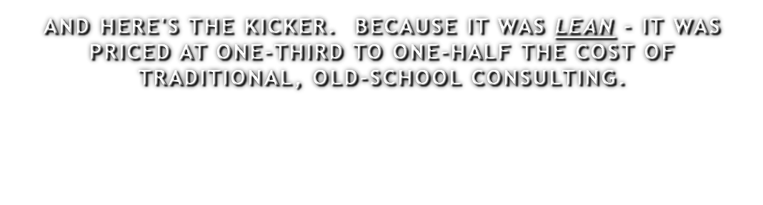 AND HERE'S THE KICKER. BECAUSE IT WAS LEAN - IT WAS PRICED AT ONE-THIRD TO ONE-HALF THE COST OF TRADITIONAL, OLD-SCHOOL CONSULTING.
