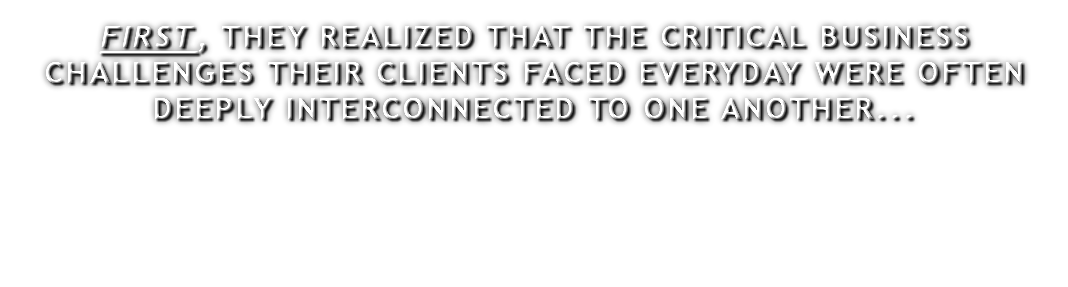 FIRST, THEY REALIZED THAT THE CRITICAL BUSINESS CHALLENGES THEIR CLIENTS FACED EVERYDAY WERE OFTEN DEEPLY INTERCONNECTED TO ONE ANOTHER... 