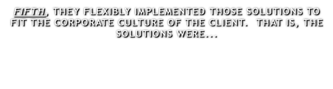 FIFTH, THEY FLEXIBLY IMPLEMENTED THOSE SOLUTIONS TO FIT THE CORPORATE CULTURE OF THE CLIENT. THAT IS, THE SOLUTIONS WERE...