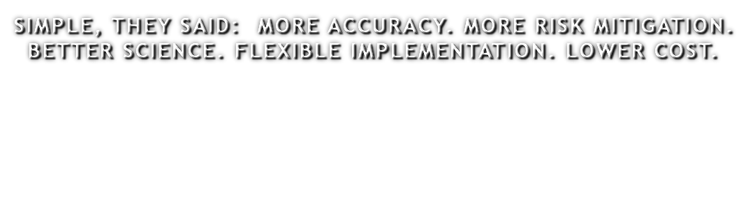 SIMPLE, THEY SAID: MORE ACCURACY. MORE RISK MITIGATION. BETTER SCIENCE. FLEXIBLE IMPLEMENTATION. LOWER COST.
